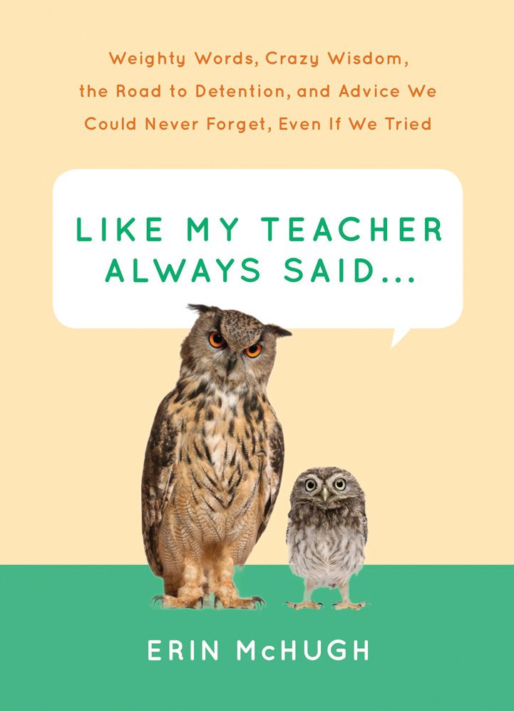 Like My Teacher Always Said...: Weighty Words, Crazy Wisdom, the Road to Detention, and Advice We Could Never Forget, Even If We Tried