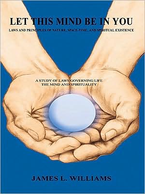 LET THIS MIND BE IN YOU: LAWS AND PRINCIPLES OF NATURE, SPACE-TIME, AND SPIRITUAL EXISTENCE