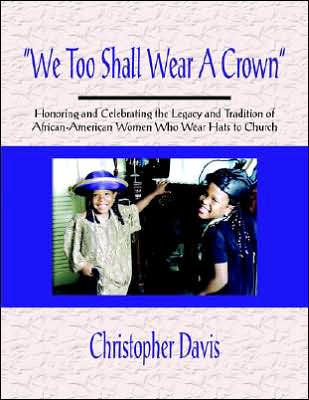 We Too Shall Wear a Crown: Honoring and Celebrating the Legacy and Tradition of African-American Women Who Wear Hats to Church
