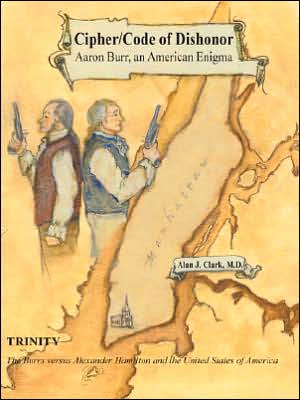 Cipher/Code of Dishonor; Aaron Burr, an American Enigma: Trinity: The Burrs versus Alexander Hamilton and the United States of America