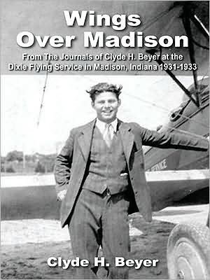 Wings Over Madison: From The Journals of Clyde H. Beyer at the Dixie Flying Service in Madison, Indiana 1931-1933