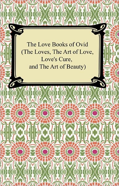 The Love Books of Ovid (The Loves, The Art of Love, Love's Cure, and The Art of Beauty)