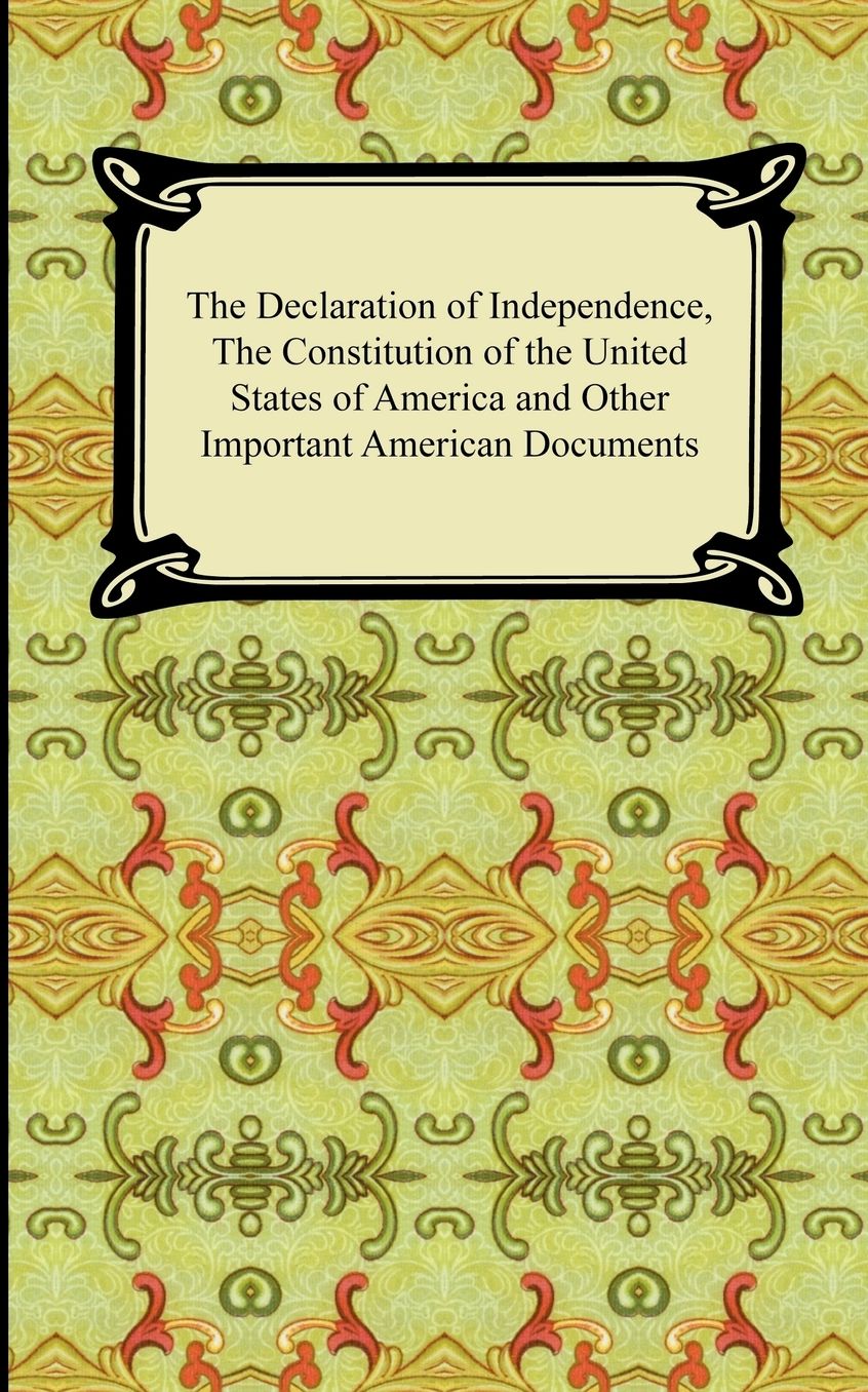 Declaration of Independence, the Constitution of the United States of America with Amendments, and Other Important American Documents