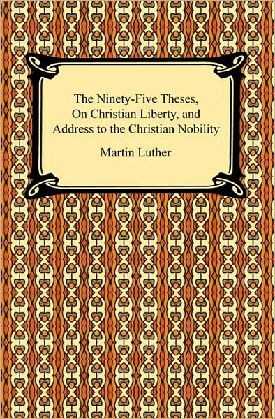 The Ninety-Five Theses, On Christian Liberty, And Address To The Christian Nobility