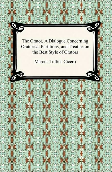 The Orator, A Dialogue Concerning Oratorical Partitions, And Treatise On The Best Style Of Orators