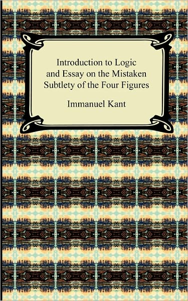 Kant's Introduction To Logic And Essay On The Mistaken Subtlety Of The Four Figures