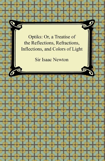Opticks: Or, a Treatise of the Reflections, Refractions, Inflections, and Colors of Light