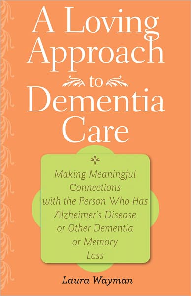 A Loving Approach to Dementia Care: Making Meaningful Connections with the Person Who Has Alzheimer's Disease or Other Dementia or Memory Loss