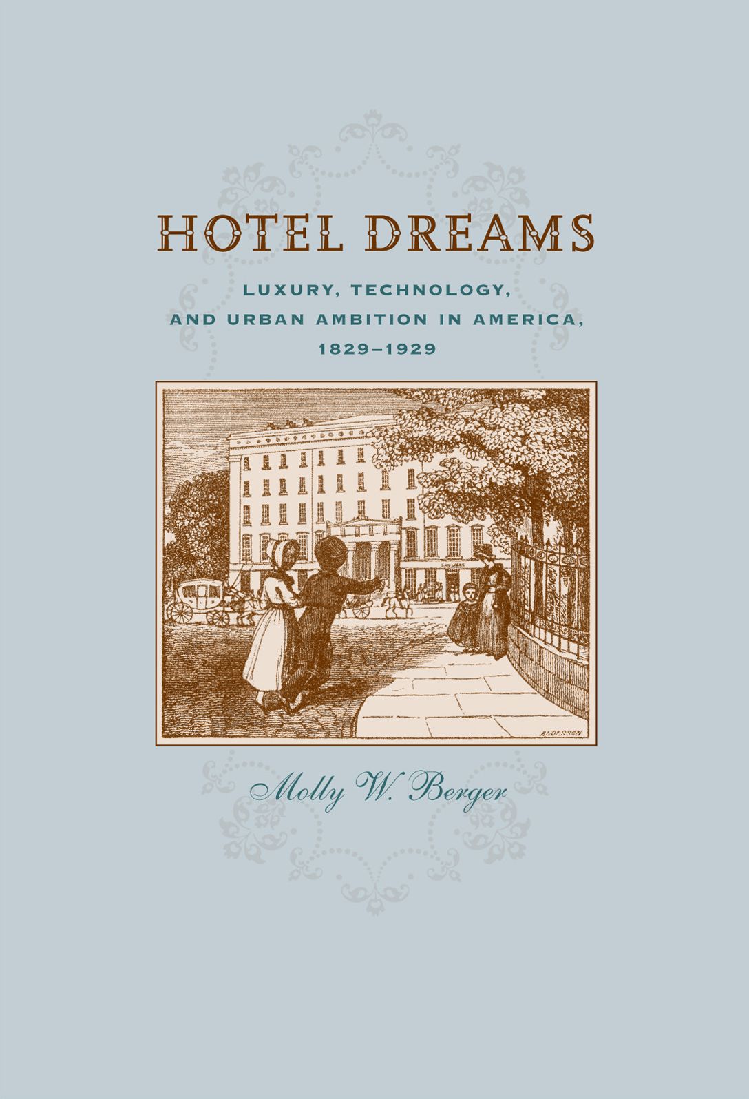 Hotel Dreams: Luxury, Technology, and Urban Ambition in America, 1829-1929