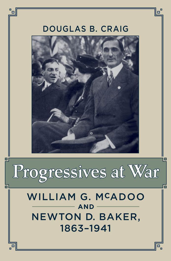 Progressives at War: William G. McAdoo and Newton D. Baker, 1863-1941