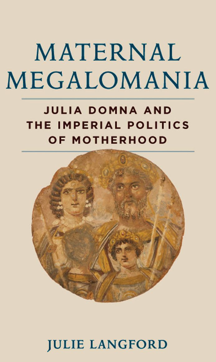 Maternal Megalomania: Julia Domna and the Imperial Politics of Motherhood