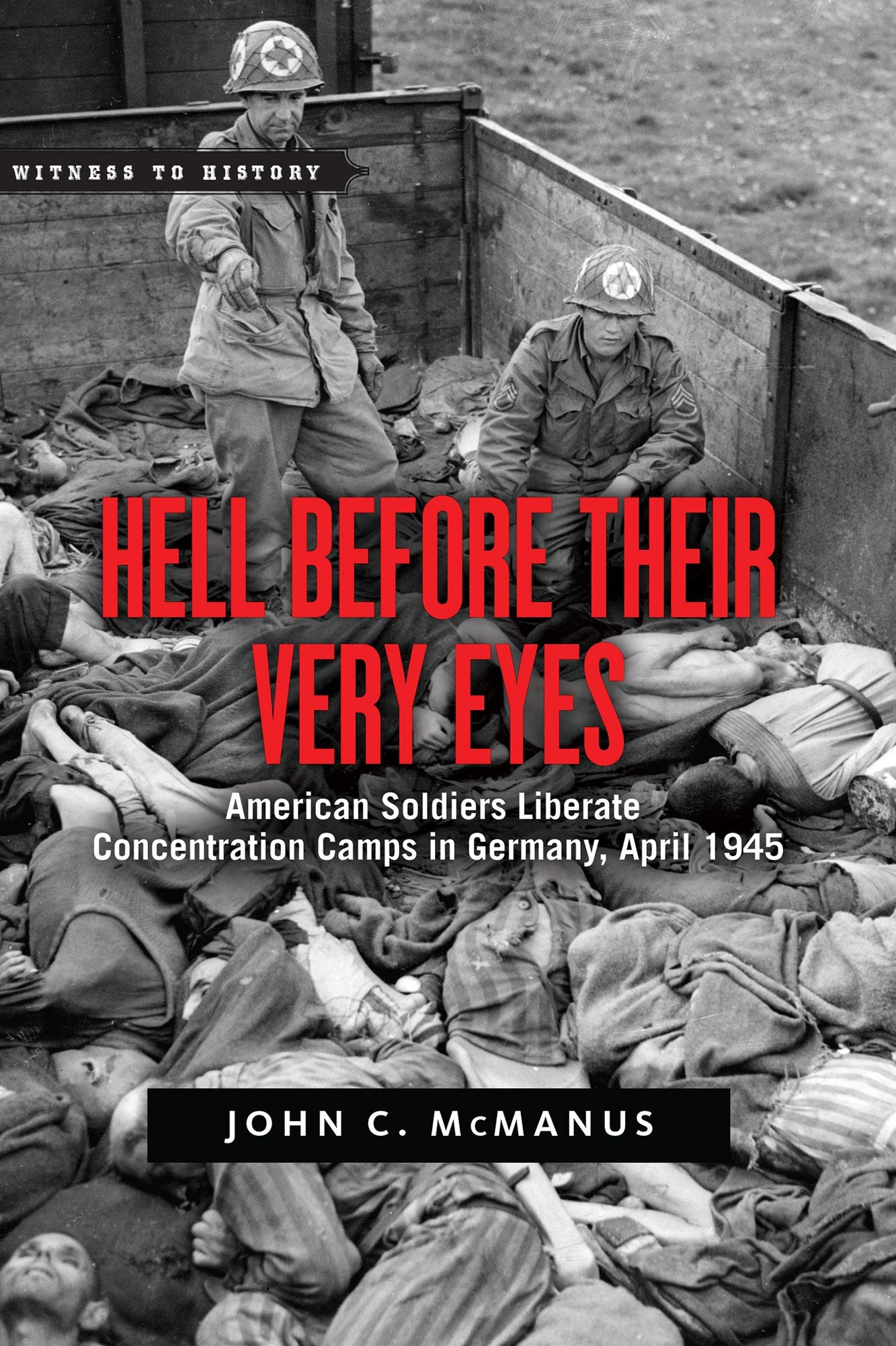 Hell Before Their Very Eyes: American Soldiers Liberate Concentration Camps in Germany, April 1945