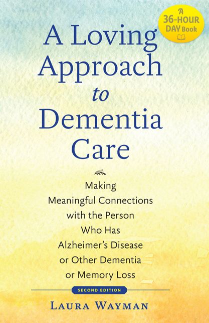 A Loving Approach to Dementia Care: Making Meaningful Connections with the Person Who Has Alzheimer's Disease or Other Dementia or Memory Loss