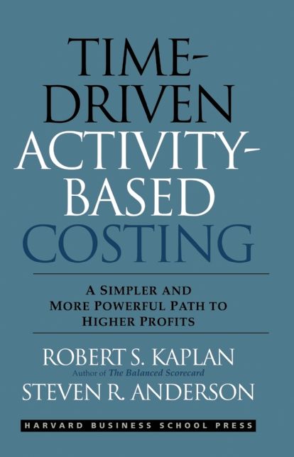 Time-Driven Activity-Based Costing: A Simpler and More Powerful Path to Higher Profits