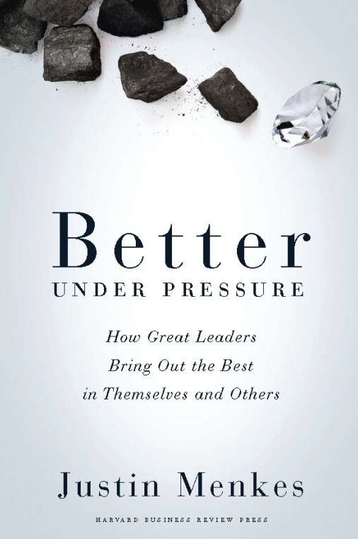 Better Under Pressure: How Great Leaders Bring Out the Best in Themselves and Others