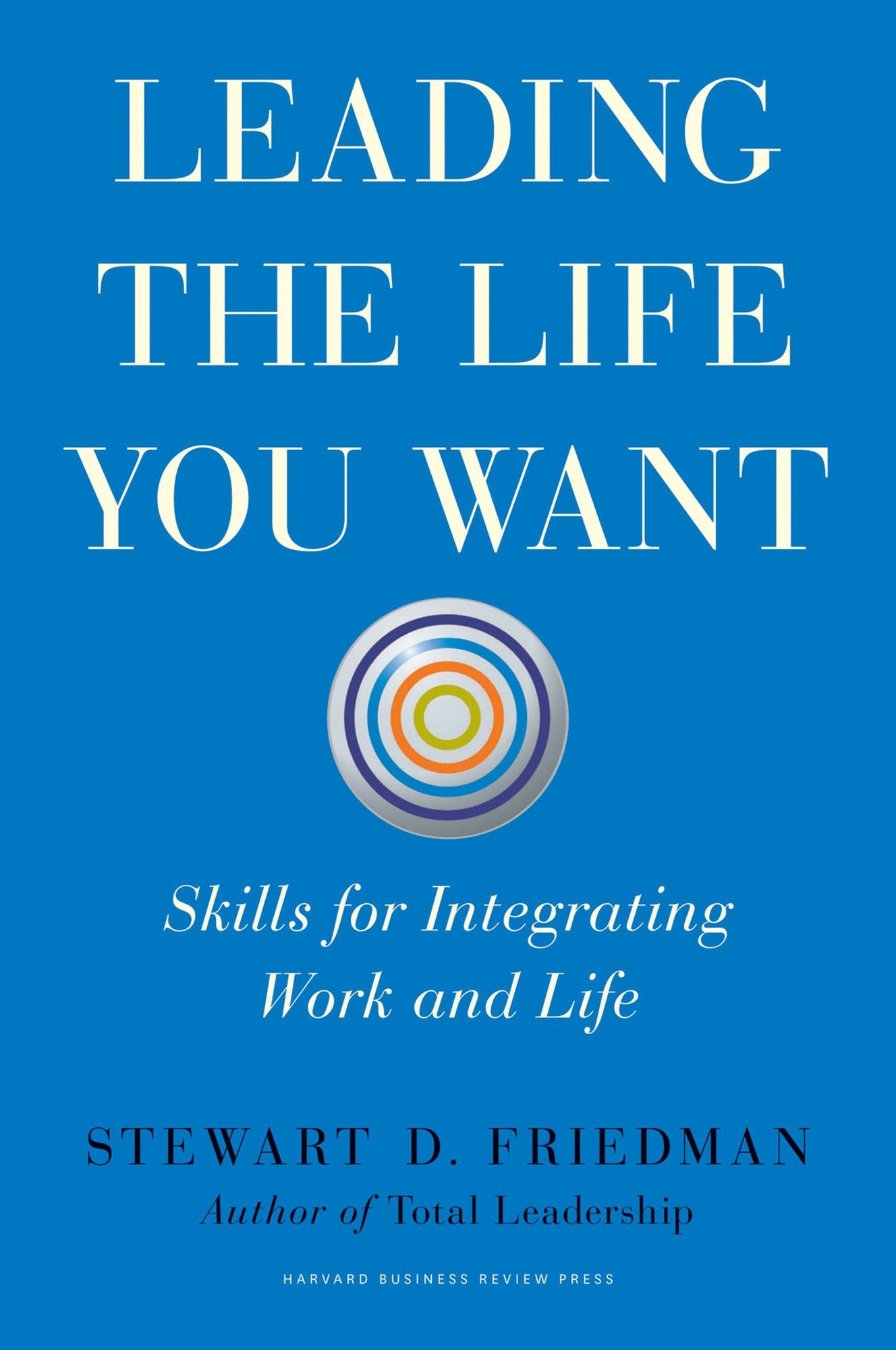 Leading the Life You Want : Skills for Integrating Work and Life