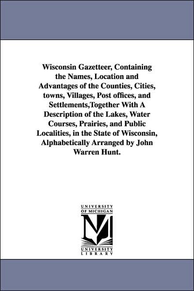 Wisconsin Gazetteer, Containing the Names, Location and Advantages of the Counties, Cities, Towns, Villages, Post Offices, and Settlements,Together Wi