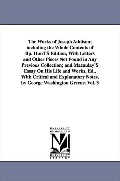 A the Works of Joseph Addison; Including the Whole Contents of Bp Hurd's Edition, with Letters and Other Pieces Not Found in Any Previous Collection;