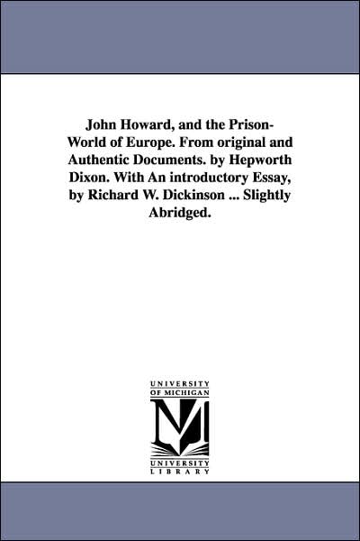 John Howard, and the Prison-World of Europe from Original and Authentic Documents by Hepworth Dixon with an Introductory Essay, by Richard W Dicki
