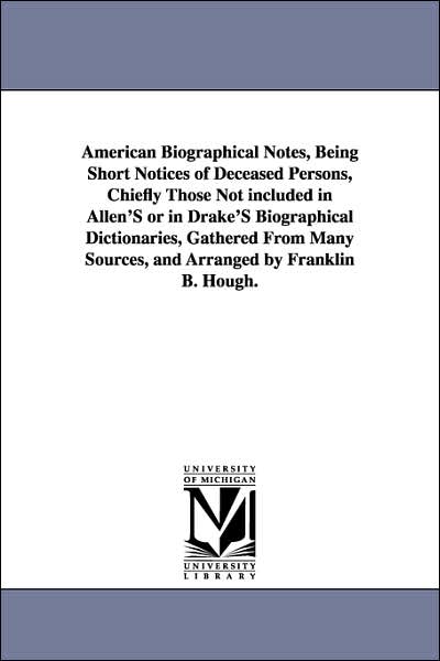 American Biographical Notes: Being Short Notices of Deceased Persons, Chiefly Those Not Included in Allen's or in Drake's Biographical Dictionaries, Gathered from Many Sources