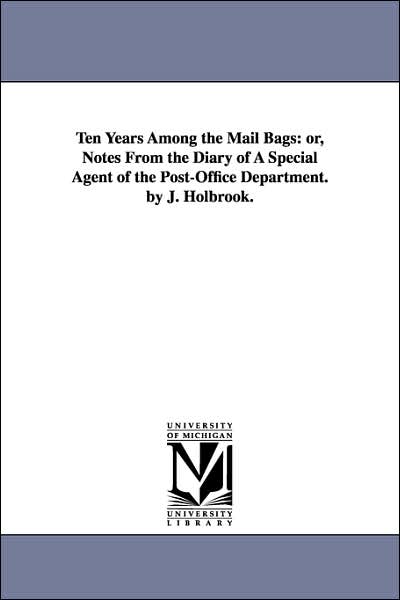 Ten Years among the Mail Bags: Or, Notes from the Diary of A Special Agent of the Post-Office Department. by J. Holbrook