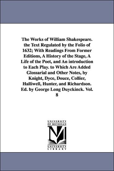 The Works of William Shakespeare the Text Regulated by the Folio of 1632; with Readings from Former Editions, a History of the Stage, a Life of the P