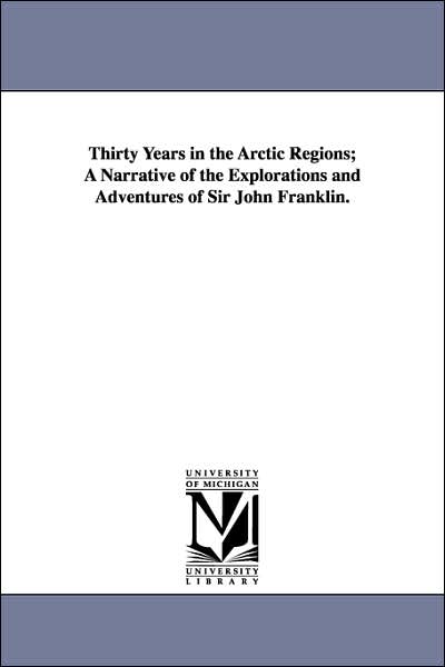 Thirty Years in the Arctic Regions; a Narrative of the Explorations and Adventures of Sir John Franklin