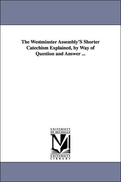 The Westminster Assembly's Shorter Catechism Explained, by Way of Question and Answer