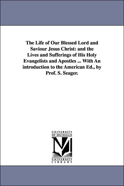 The Life of Our Blessed Lord and Saviour Jesus Christ: And the Lives and Sufferings of His Holy Evangelists and Apostles ... with an introduction to T