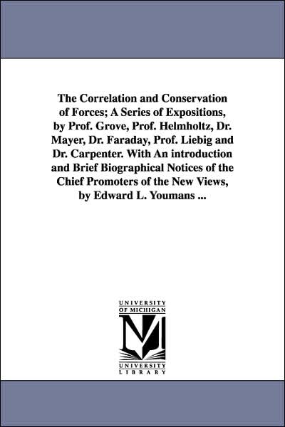 The Correlation and Conservation of Forces; a Series of Expositions, by Prof Grove, Prof Helmholtz, Dr Mayer, Dr Faraday, Prof Liebig and Dr Car