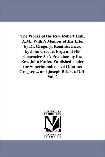 The Works of the Rev Robert Hall, a M , with a Memoir of His Life, by Dr Gregory; Reminiscences, by John Greene, Esq; and His Character As a Preach