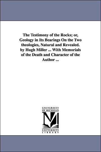 An the Testimony of the Rocks; or, Geology in Its Bearings on the Two Theologies, Natural and Revealed by Hugh Miller with Memorials of the Death
