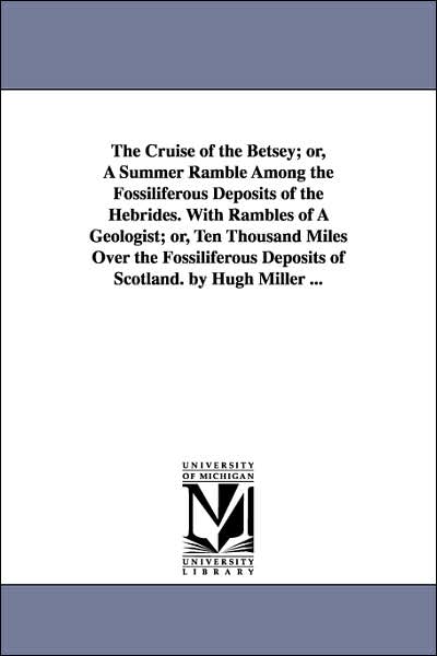 The Cruise of the Betsey; or, a Summer Ramble among the Fossiliferous Deposits of the Hebrides with Rambles of a Geologist; or, Ten Thousand Miles Ov