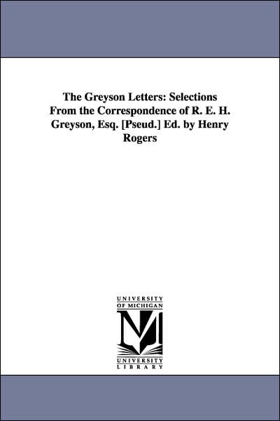 The Greyson Letters: Selections from the Correspondence of R. E. H. Greyson, Esq. [Pseud. ] Ed. by Henry Rogers