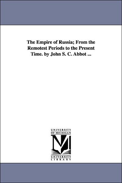The Empire of Russia; from the Remotest Periods to the Present Time by John S C Abbot