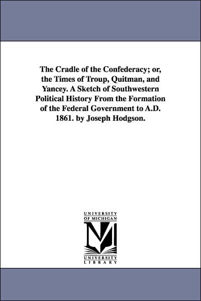 The Cradle of the Confederacy; or, the Times of Troup, Quitman, and Yancey a Sketch of Southwestern Political History from the Formation of the Feder