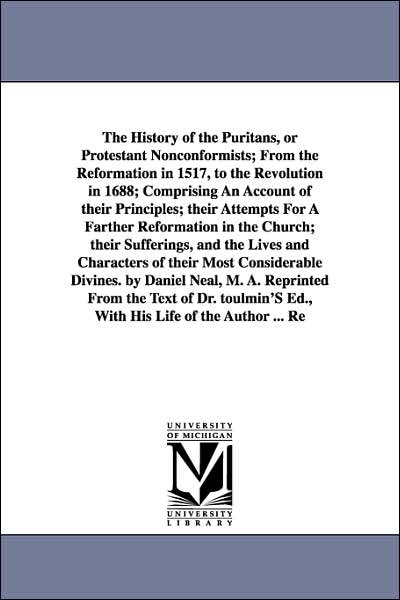 The History of the Puritans, or Protestant Nonconformists; from the Reformation in 1517, to the Revolution in 1688; Comprising an Account of Their Pri