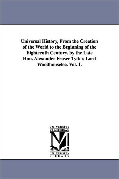 Universal History, from the Creation of the World to the Beginning of the Eighteenth Century by the Late Hon Alexander Fraser Tytler, Lord Woodhouse