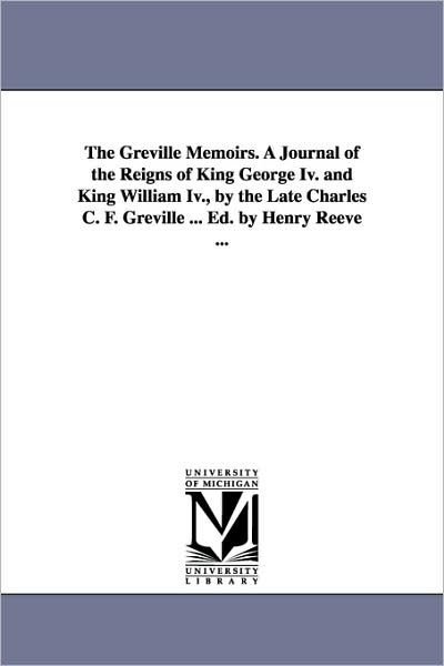 The Greville Memoirs a Journal of the Reigns of King George Iv and King William Iv , by the Late Charles C F Greville Ed by Henry Reeve