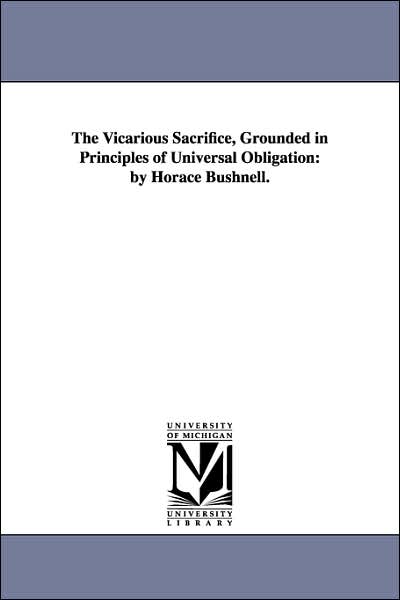 The Vicarious Sacrifice, Grounded in Principles of Universal Obligation: By Horace Bushnell