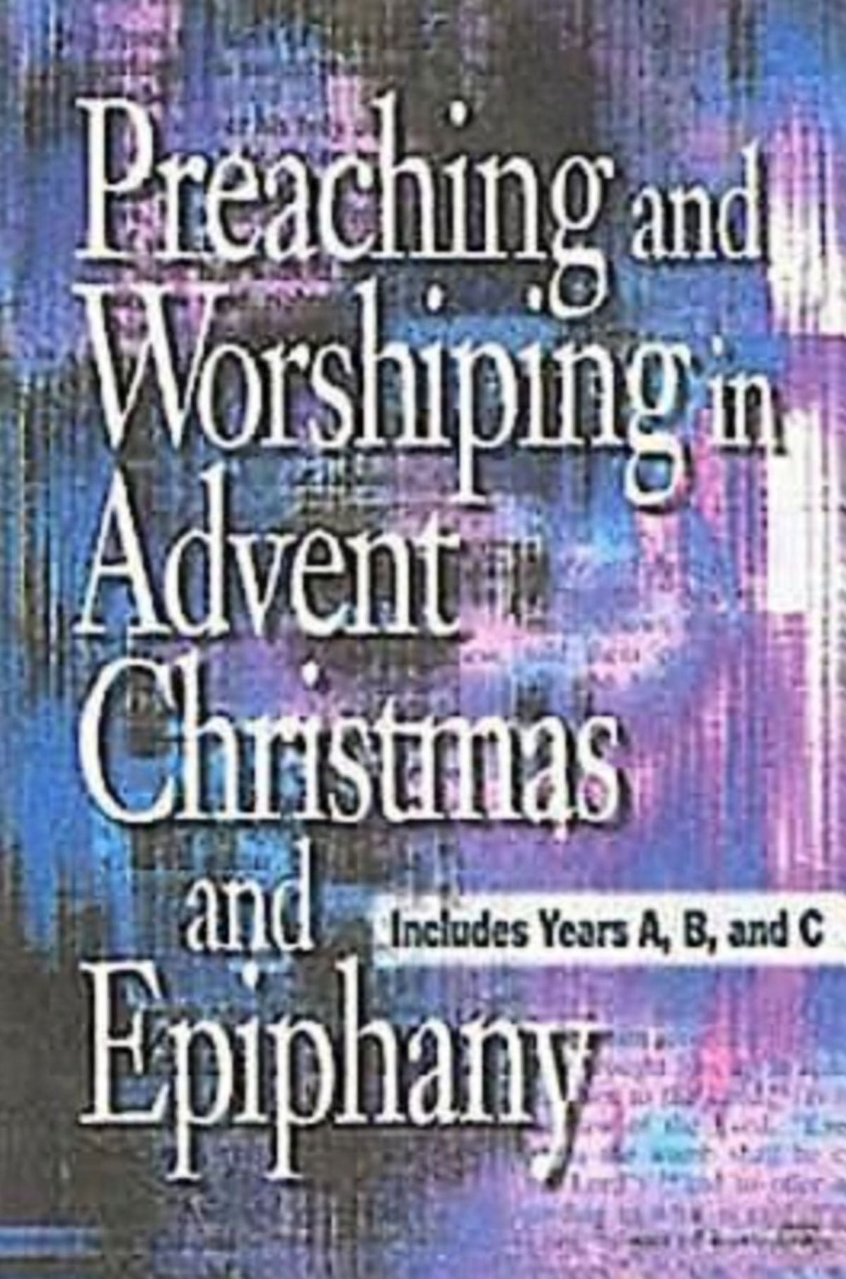 Preaching and Worshiping in Advent, Christmas, and Epiphany: Years A, B, and C