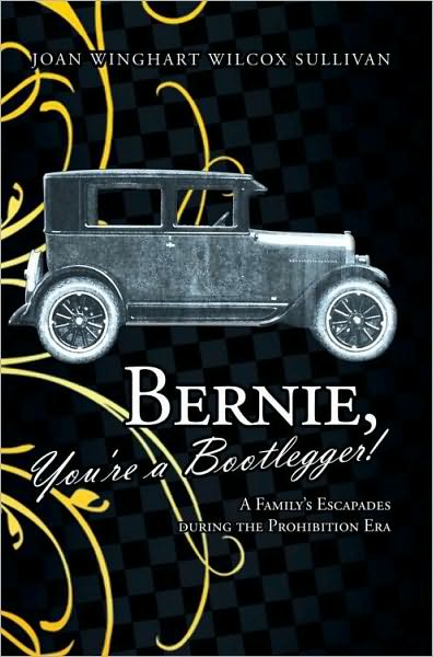 Bernie, You're a Bootlegger!: A Family's Escapades during the Prohibition Era