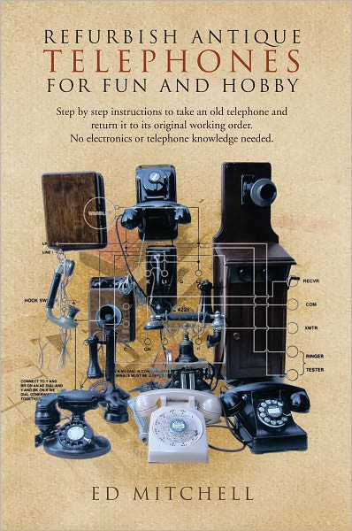 REFURBISH ANTIQUE TELEPHONES FOR FUN AND HOBBY: Step by step instructions to take an old telephone and return it to its original working order. No electronics or telephone knowledge needed.