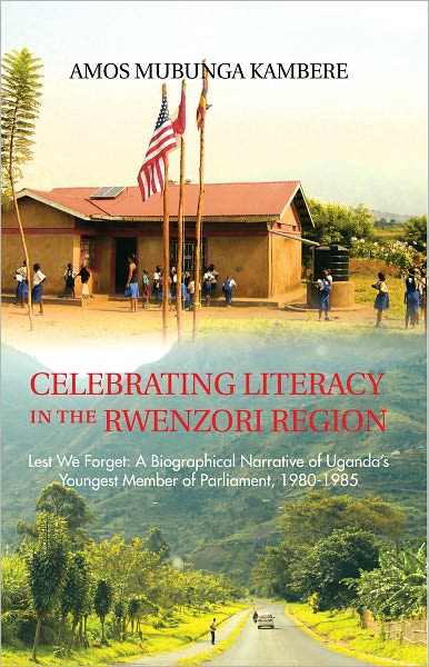 Celebrating Literacy in the Rwenzori Region: Lest We Forget: A Biographical Narrative of Uganda's Youngest Member of Parliament, 1980-1985