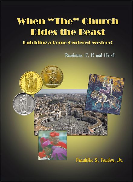 WHEN "THE" CHURCH RIDES THE BEAST: UNFOLDING A ROME-CENTERED MYSTERY! (REVELATION CHAPTERS 17, 13 AND 18:1-8)