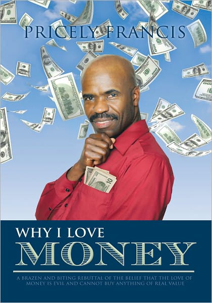 Why I Love Money: A Brazen and Biting Rebuttal of the Belief That the Love of Money is Evil and Cannot Buy Anything of Real Value