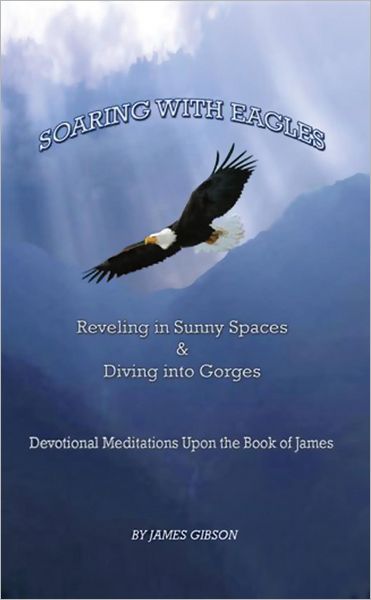 SOARING WITH EAGLES: Reveling in Sunny Spaces and Diving into Gorges Devotional Meditations upon the Book of James