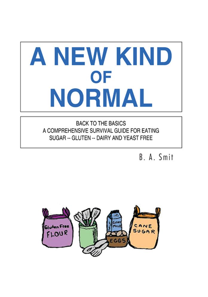 A NEW KIND OF NORMAL: BACK TO THE BASICS A COMPREHENSIVE SURVIVAL GUIDE FOR EATING SUGAR -- GLUTEN -- DAIRY AND YEAST FREE