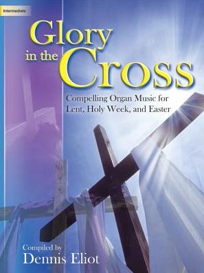 Glory in the Cross: Compelling Organ Music for Lent, Holy Week, and Easter