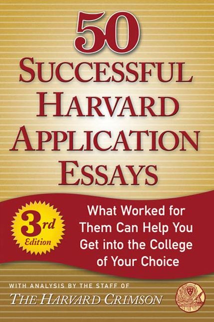 50 Successful Harvard Application Essays: What Worked for Them Can Help You Get into the College of Your Choice